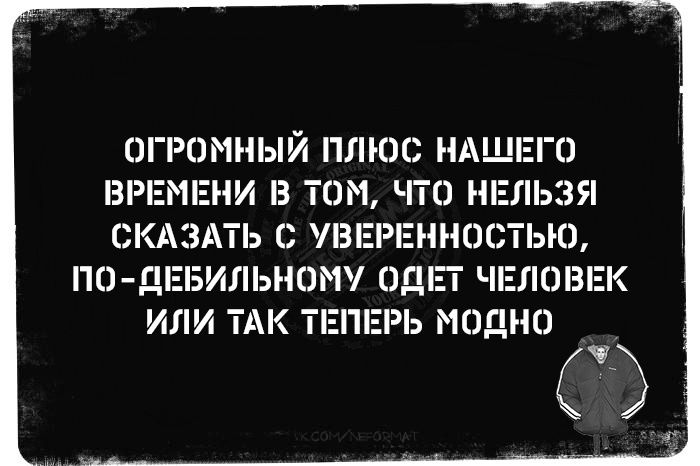 ОГРОМНЫЙ ПЛЮС НАШЕГО ВРЕМЕНИ В ТOM, ЧТО НЕЛЬЗЯ СКАЗАТЬ С УВЕРЕННОСТЬЮ, ПО-ДЕБИЛЬНОМУ ОДЕТ ЧЕЛОВЕК ИЛИ ТАК ТЕПЕРЬ МОДНО