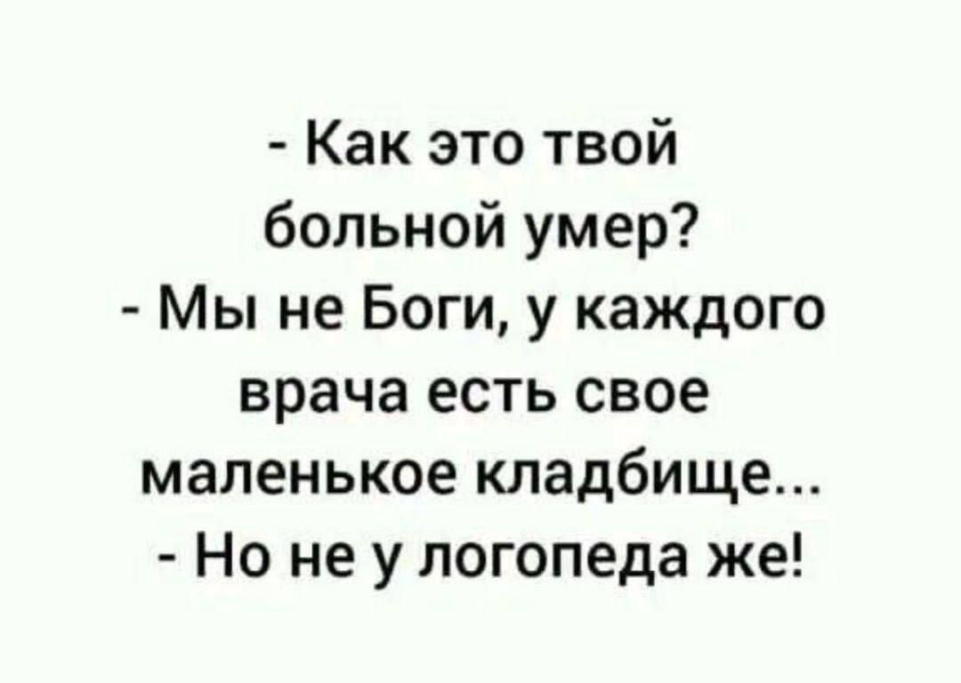 - Как это твой больной умер?
- Мы не Боги, у каждого врача есть свое маленькое кладбище...
- Но не у логопеда же!