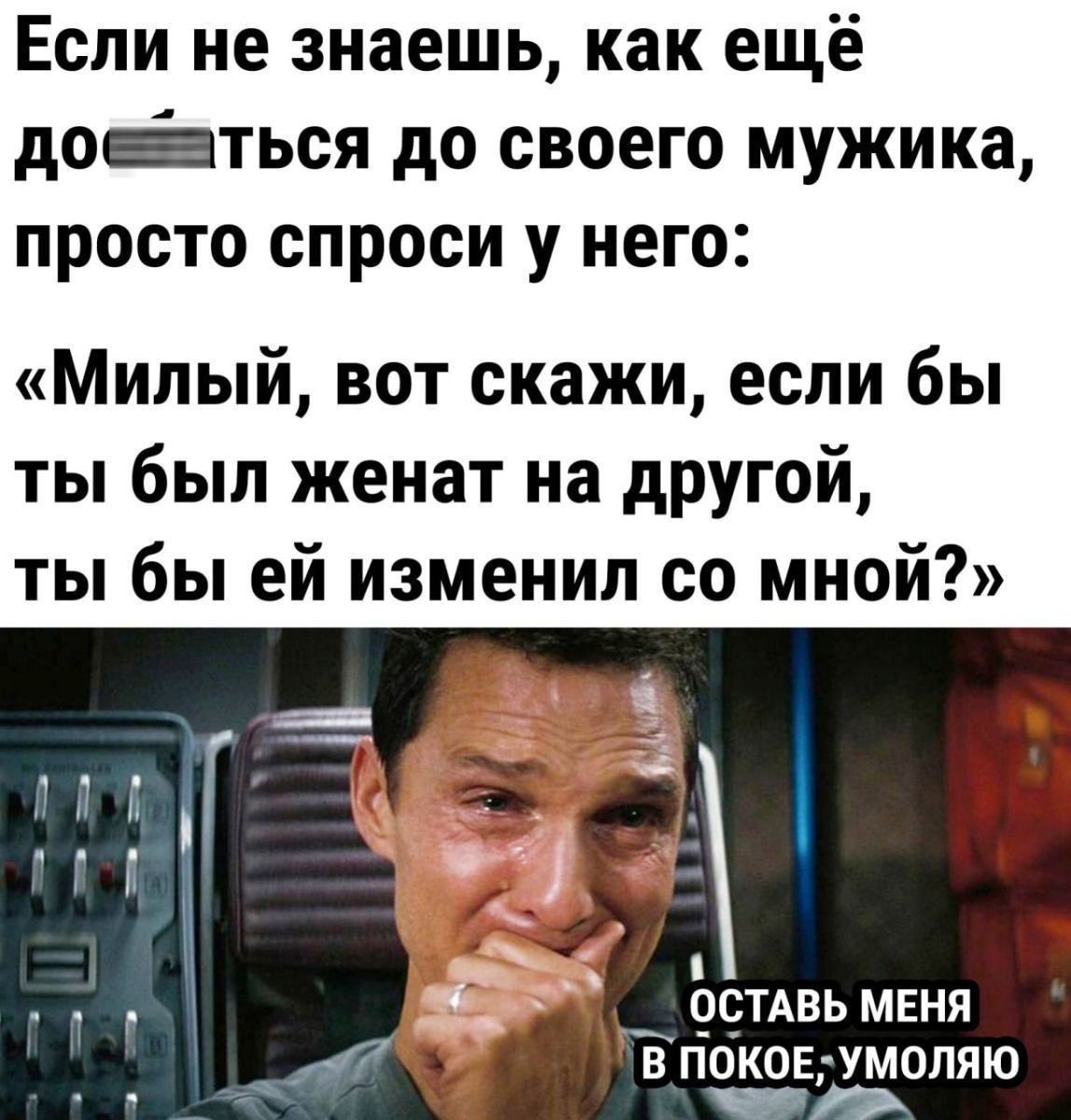 Если не знаешь, как ещё добраться до своего мужика, просто спроси у него: «Милый, вот скажи, если бы ты был женат на другой, ты бы ей изменил со мной?»