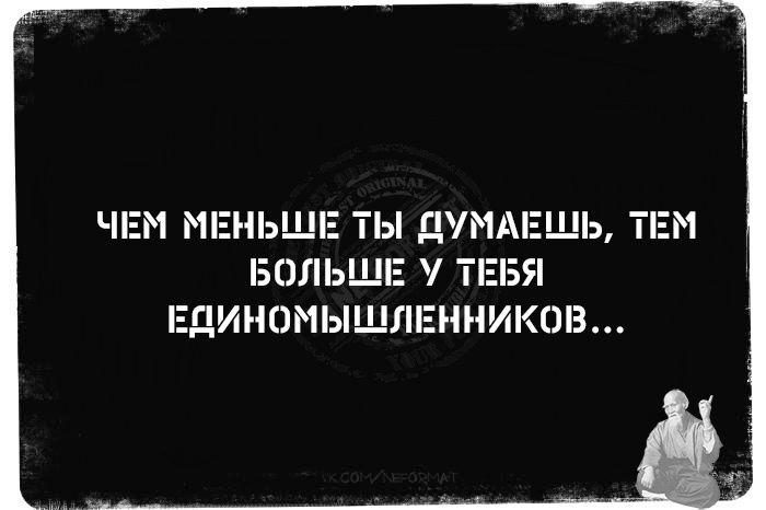 ЧЕМ МЕНЬШЕ ТЫ ДУМАЕШЬ, ТЕМ БОЛЬШЕ У ТЕБЯ ЕДИНОМЫШЛЕННИКОВ...