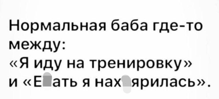 Нормальная баба где-то между: «Я иду на тренировку» и «Есть я нах*рилась».