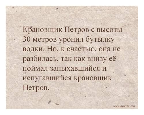 Крановщик Петров с высоты 30 метров уронил бутылку водки. Но, к счастью, она не разбилась, так как внизу её поймал запыхавшийся и испуганный крановщик Петров.