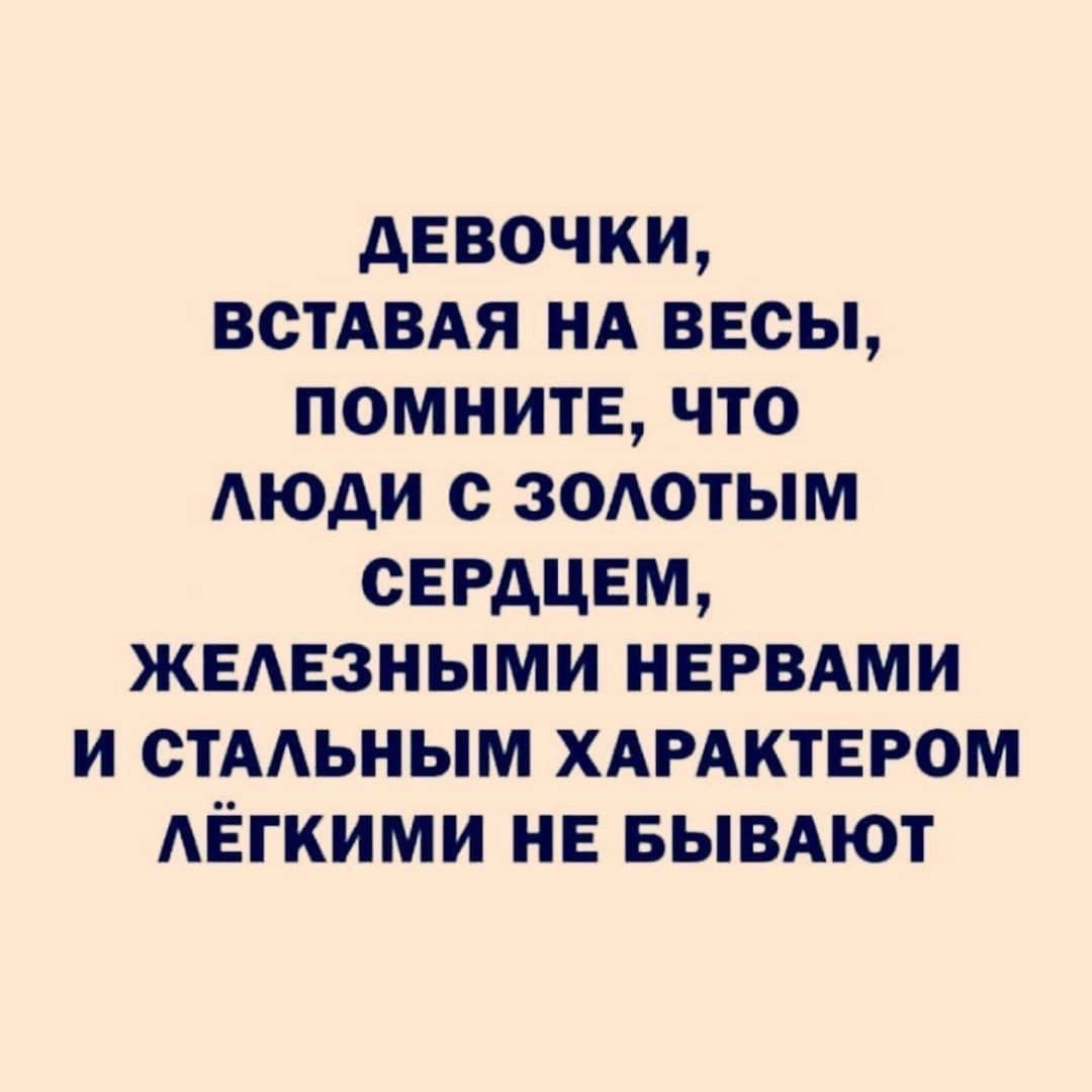 ДЕВОЧКИ, ВСТАВАЯ НА ВЕСЫ, ПОМНИТЕ, ЧТО ЛЮДИ С ЗОЛОТЫМ СЕРДЦЕМ, ЖЕЛЕЗНЫМИ НЕРВАМИ И СТАЛЬНЫМ ХАРАКТЕРОМ ЛЁГКИМИ НЕ БЫВАЮТ