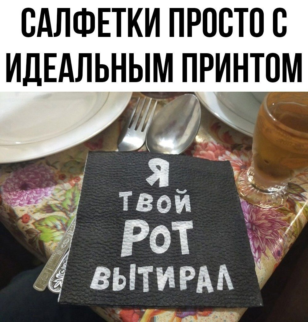 САЛФЕТКИ ПРОСТО С ИДЕАЛЬНЫМ ПРИНТОМ
Я ТВОЙ РОТ ВЫТИРАЛ