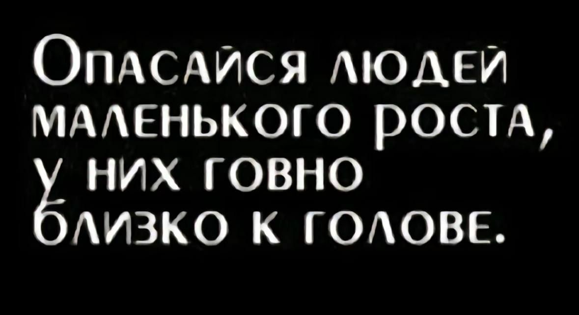 Опасайся людей маленького роста, у них говно близко к голове.