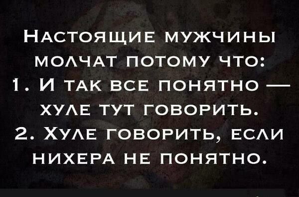Настоящие мужчины молчат потому что:
1. И так все понятно — хуле тут говорить.
2. Хуле говорить, если нихера не понятно.