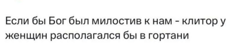 Если бы Бог был милостив к нам - клитор у женщин располагался бы в гортани