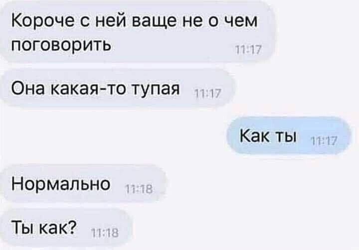 Короче с ней вообще не о чем поговорить
Она какая-то тупая
Как ты
Нормально
Ты как?