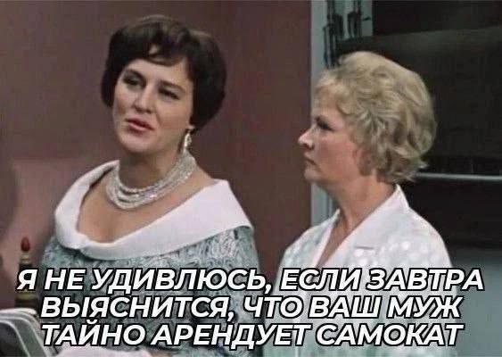 Я не удивлюсь, если завтра выяснится, что ваш муж тайно арендует самокат.