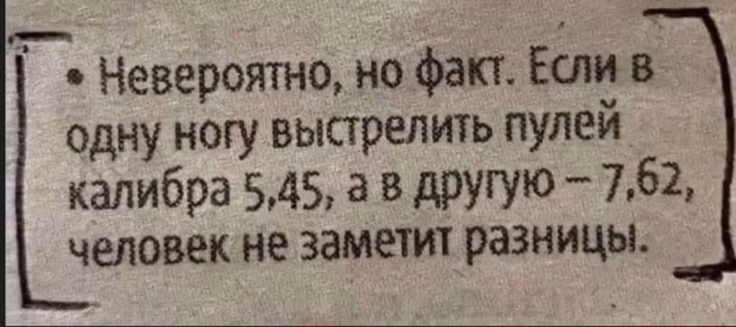 Невероятно, но факт. Если в одну ногу выстрелить пулей calibra 5,45, а в другую – 7,62, человек не заметит разницы.