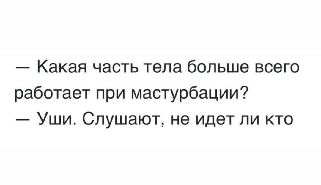 — Какая часть тела больше всего работает при мастурбации?
— Уши. Слушают, не идет ли кто
