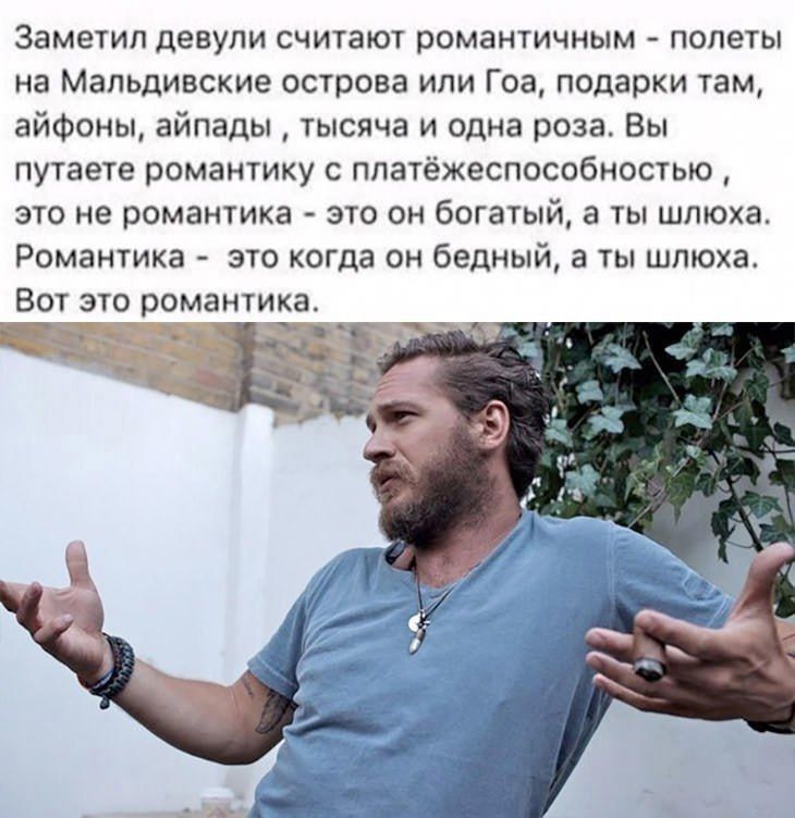 Заметил, девушки считают романтичным - полеты на Мальдивские острова или Гоа, подарки там, айфоны, айпады, тысяча и одна роза. Вы путаете романтику с платежеспособностью... это не романтика - это он богатый, а ты шлюха. Романтика - это когда он бедный, а ты шлюха. Вот это романтика.