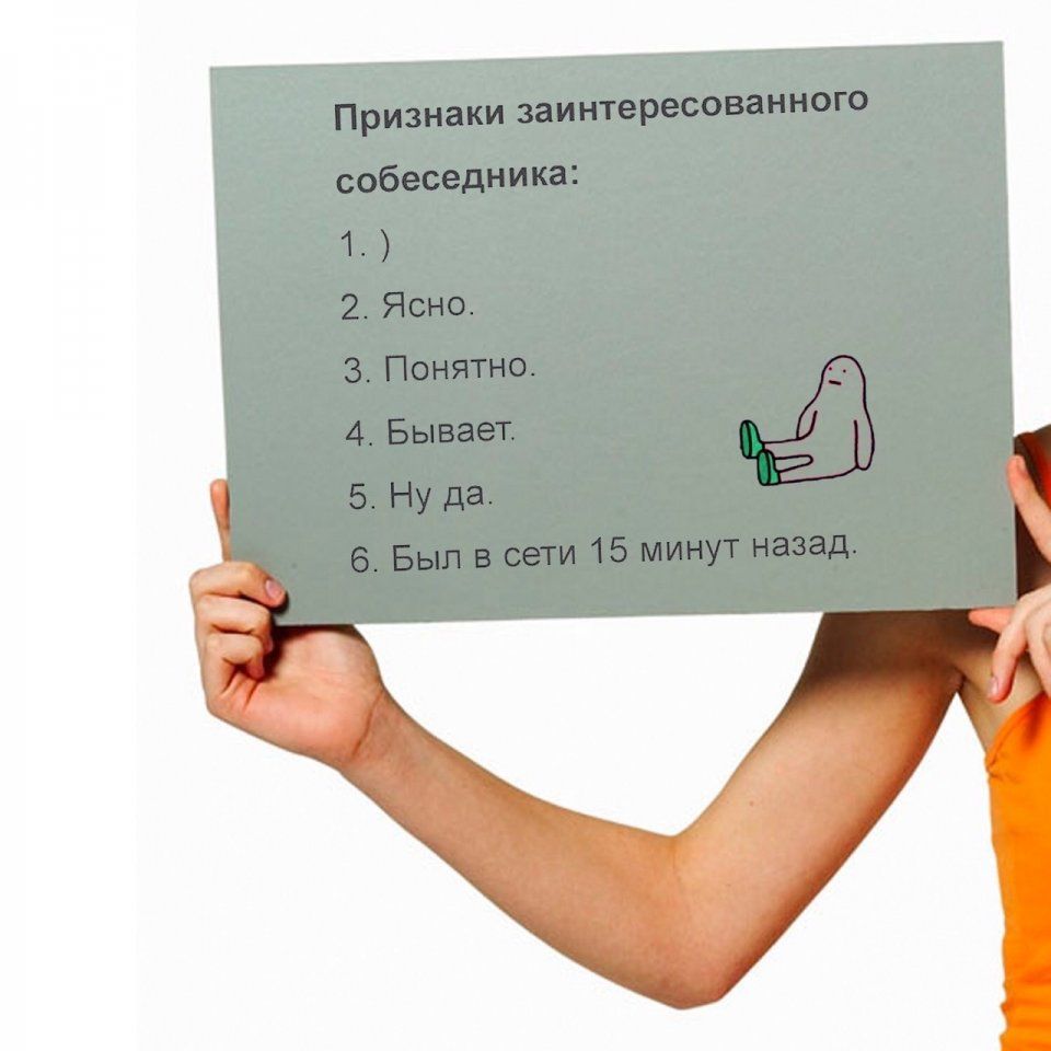 Признаки заинтересованного собеседника:
1. )
2. Ясно.
3. Понятно.
4. Бывает.
5. Ну да.
6. Был в сети 15 минут назад.