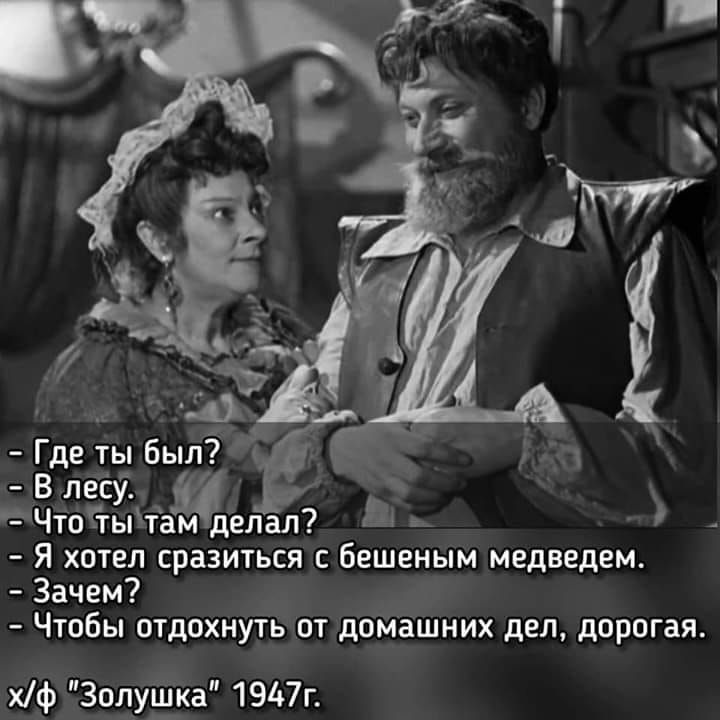 Где ты был?
В лесу.
Что ты там делал?
Я хотел сразиться с бешеным медведем.
Зачем?
Чтобы отдохнуть от домашних дел, дорогая.
х/ф 