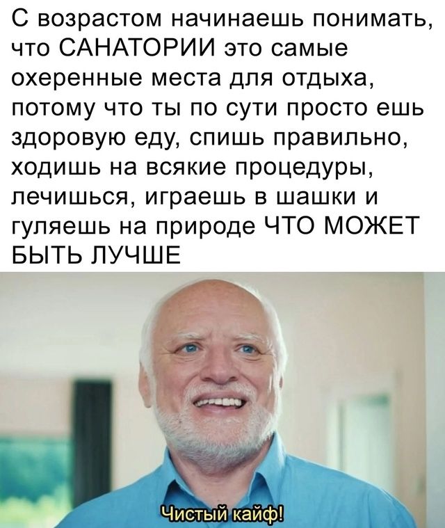 С возрастом начинаешь понимать, что САНАТОРИИ это самые охеренные места для отдыха, потому что ты по сути просто ешь здоровую еду, спишь правильно, ходишь на всякие процедуры, лечишься, играешь в шашки и гуляешь на природе ЧТО МОЖЕТ БЫТЬ ЛУЧШЕ
Чистый кайф!