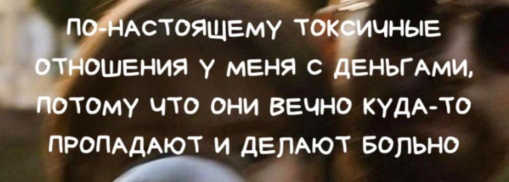 ПО-НАСТОЯЩЕМУ ТОКСИЧНЫЕ ОТНОШЕНИЯ У МЕНЯ С ДЕНЬГАМИ, ПОТОМУ ЧТО ОНИ ВЕЧНО КУДА-ТО ПРОПАДАЮТ И ДЕЛАЮТ БОЛЬНО