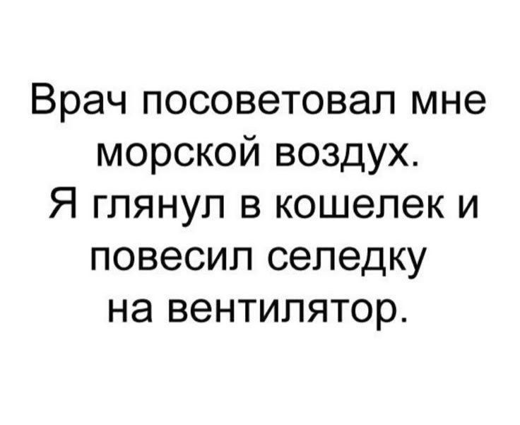 Врач посоветовал мне морской воздух. Я глянул в кошелек и повесил селедку на вентилятор.