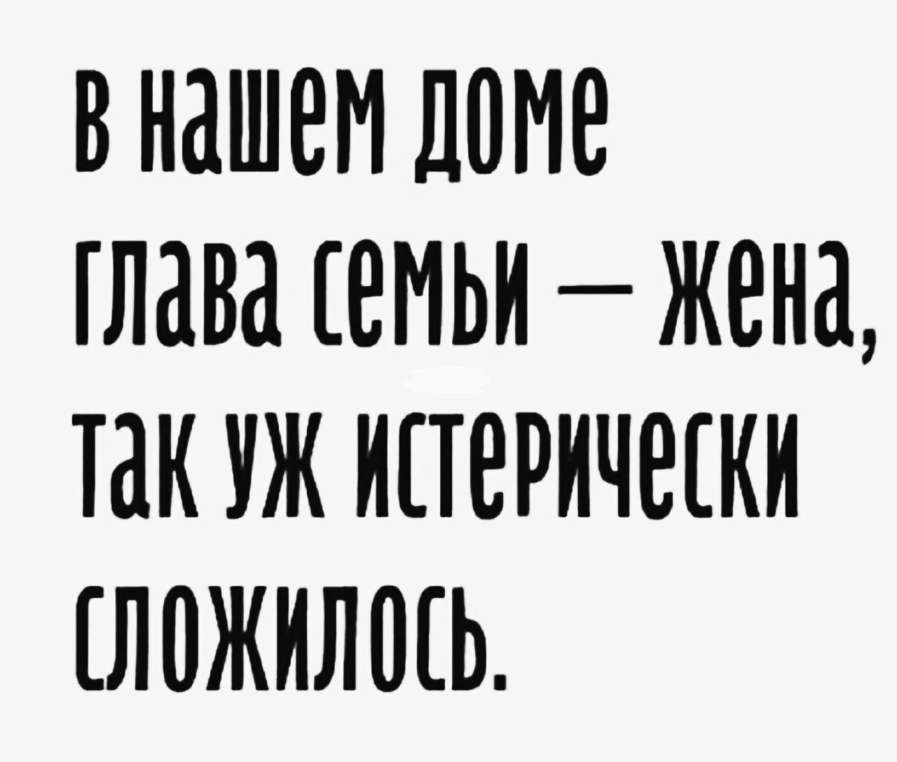 в нашем доме глава семьи — жена, так уж истерически сложилось.