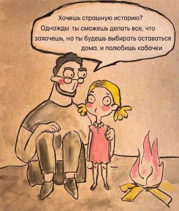 Хочешь страшную историю? Однажды ты сможешь делать всё, что захочешь, но ты будешь выбирать оставаться дома. и полюбишь кабачки.