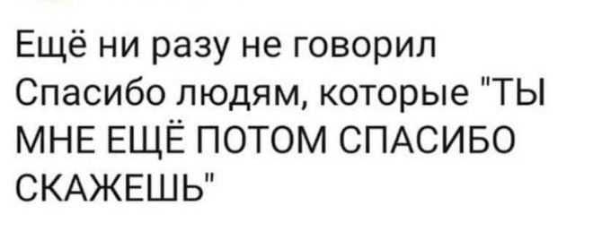 Ещё ни разу не говорил Спасибо людям, которые 