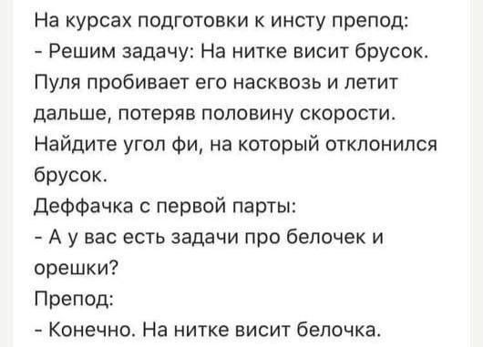 На курсах подготовки к инсту препод:
- Решим задачу: На нитке висит брусок.
Пуля пробивает его насквозь и летит дальше, потеряв половину скорости.
Найдите угол фи, на который отклонился брусок.
Д Effчка с первой партии:
- А у вас есть задачи про белочек и орешки?
Препод:
- Конечно. На нитке висит белочка.
