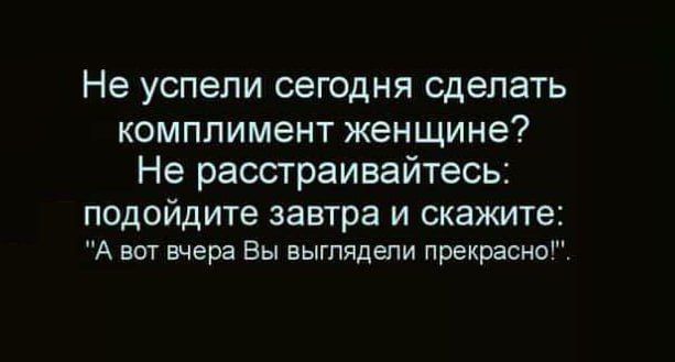 Не успели сегодня сделать комплимент женщине? Не расстраивайтесь: подойдите завтра и скажите: 