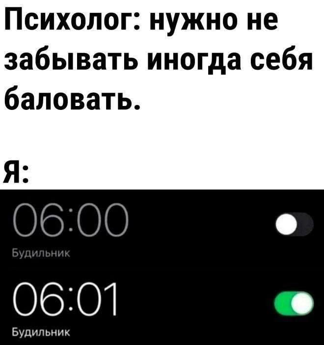 Психолог: нужно не забывать иногда себя баловать.
Я:
06:00 Будильник
06:01 Будильник