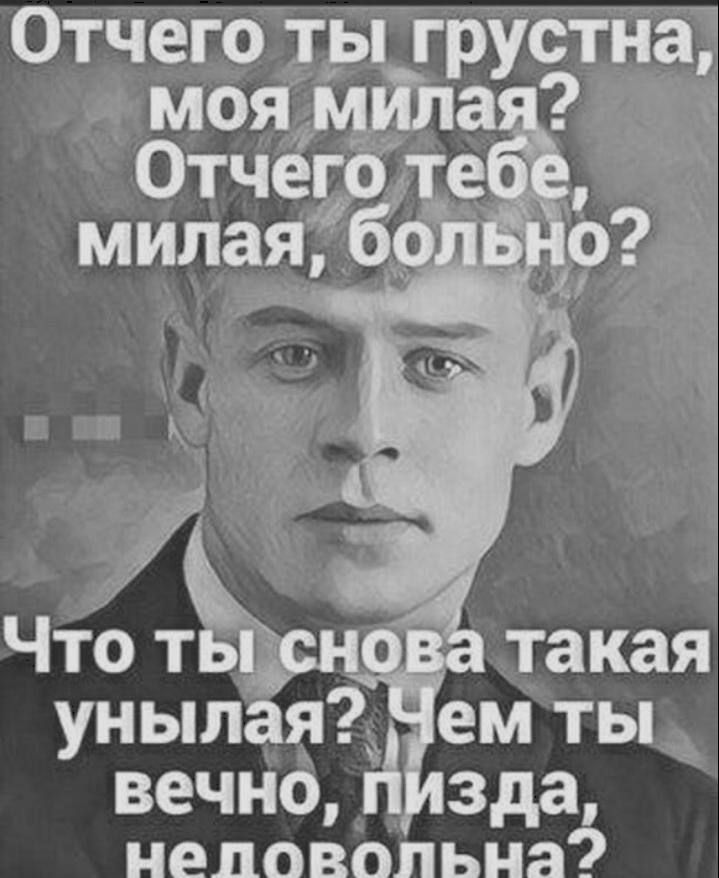 Отчего ты грустна, моя милая? Отчего тебе, милая, больно? Что ты снова такая унылая? Чем ты вечно, пизда, недовольна?