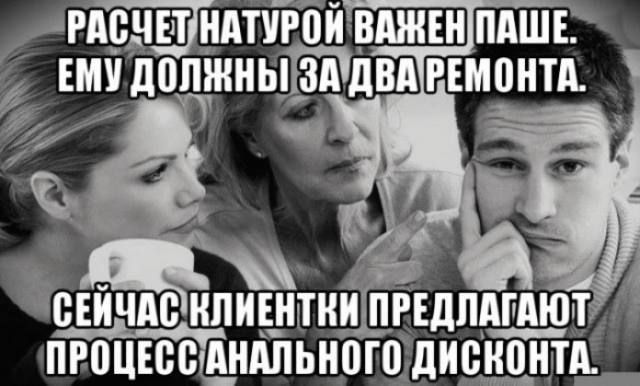 РАСЧЕТ НАТУРОЙ ВАЖЕН ПАШЕ. ЕМУ ДОЛЖНЫ ЗА ДВА РЕМОНТА. СЕЙЧАС КЛИЕНТКИ ПРЕДЛАГАЮТ ПРОЦЕСС АНАЛЬНОГО ДИСКОНТА.