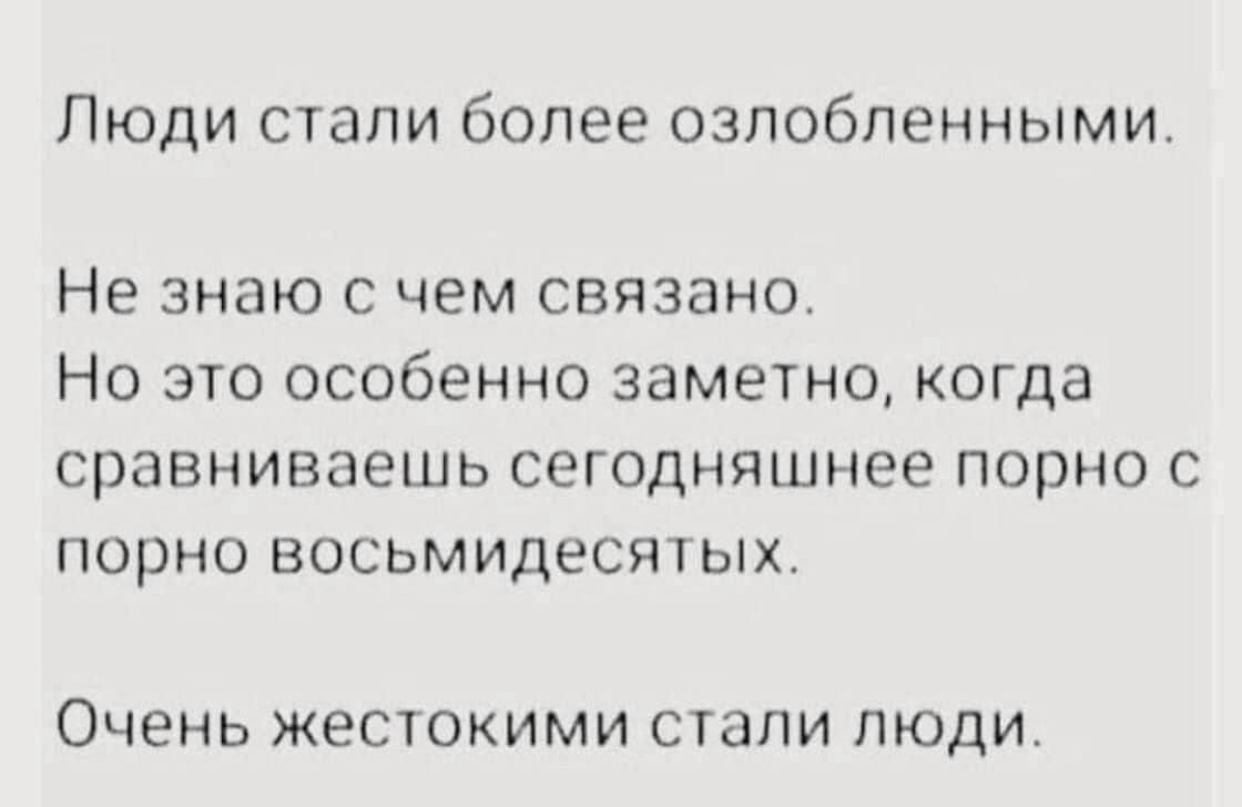 Люди стали более озлобленными.

Не знаю с чем связано.
Но это особенно заметно, когда сравниваешь сегодняшнее порно с порно восьмидесятых.

Очень жестокими стали люди.