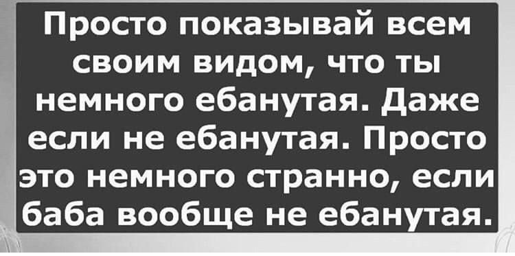Просто показывай всем своим видом, что ты немного ебанутая. Даже если не ебанутая. Просто это немного странно, если баба вообще не ебанутая.