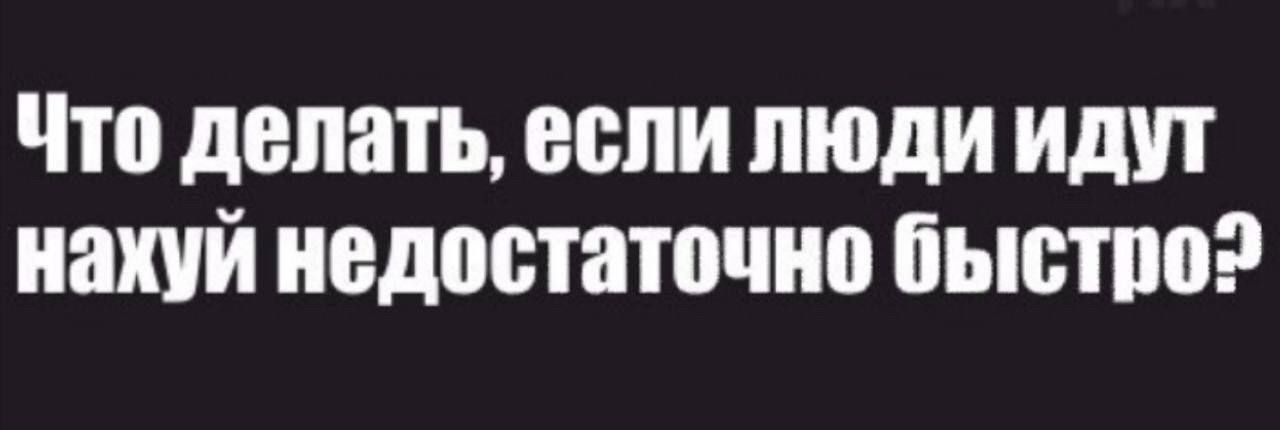 Что делать, если люди идут нахуй недостаточно быстро?