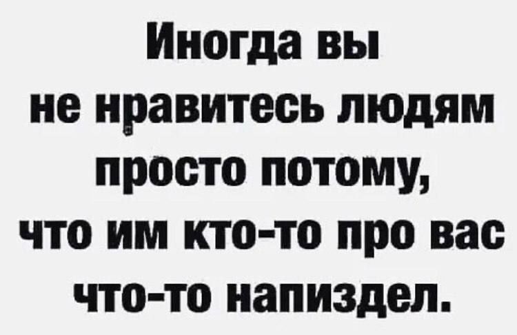 Иногда вы не нравитесь людям просто потому, что им кто-то про вас что-то напиздел.