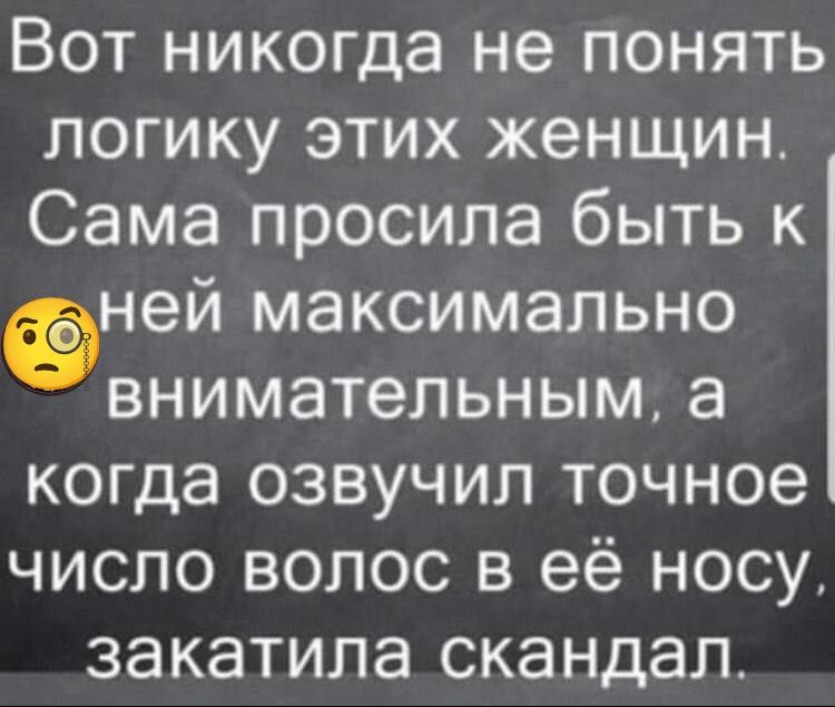 Вот никогда не понять логику этих женщин. Сама просила быть к ней максимально внимательным, а когда озвучил точное число волос в её носу, закатила скандал.