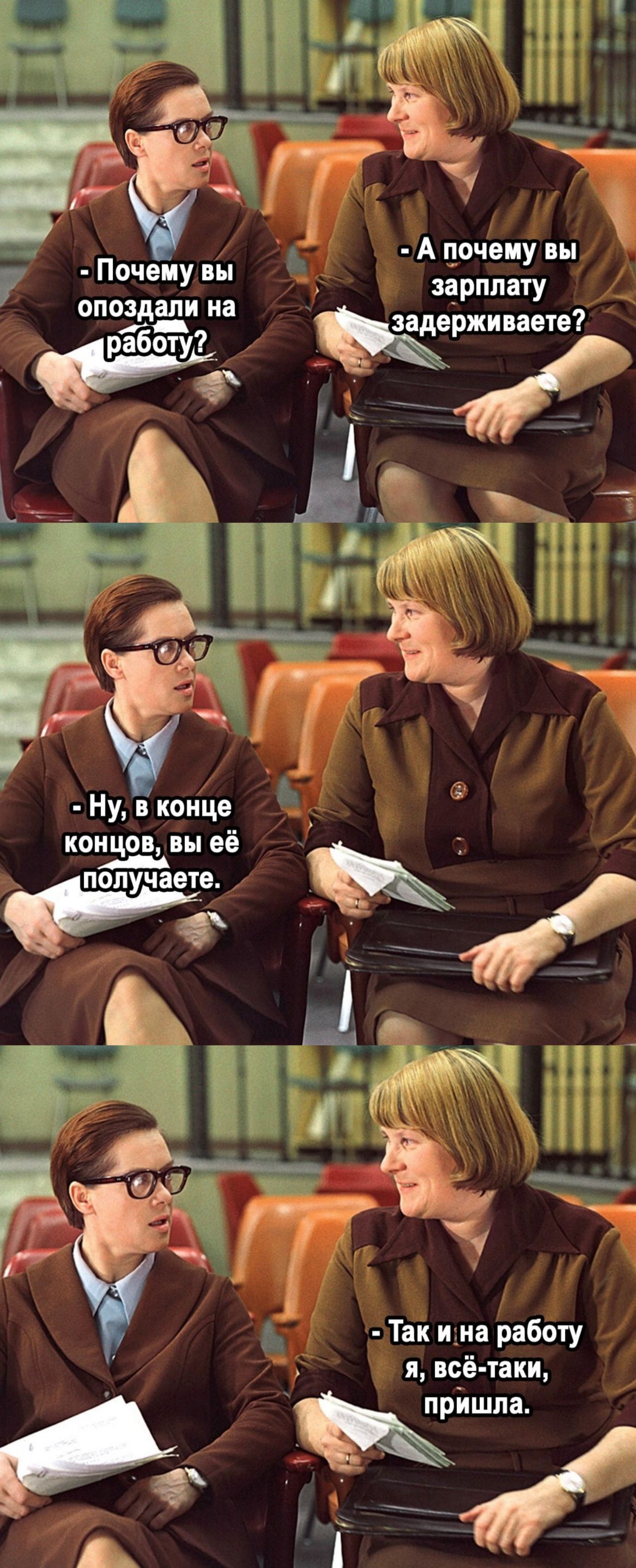 - Почему вы опоздали на работу?
- А почему вы зарплату задерживаете?
- Ну, в конце концов, вы её получаете.
- Так и на работу я, всё-таки, пришла.