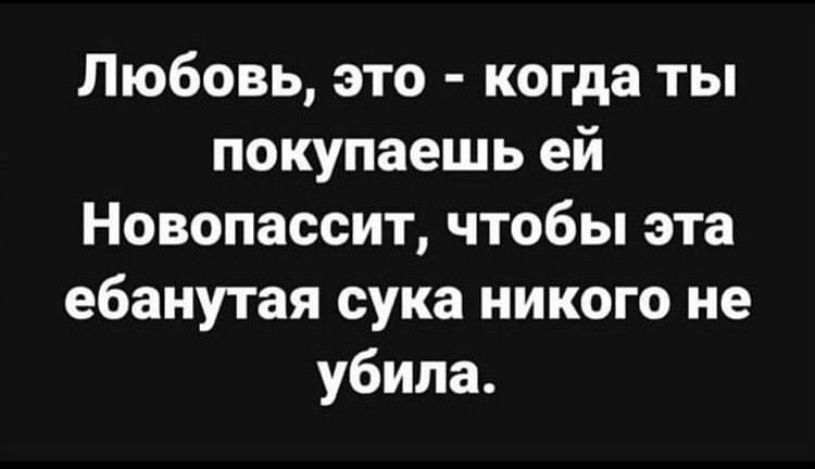Любовь, это - когда ты покупаешь ей Новопассит, чтобы эта ебаная сука никого не убила.