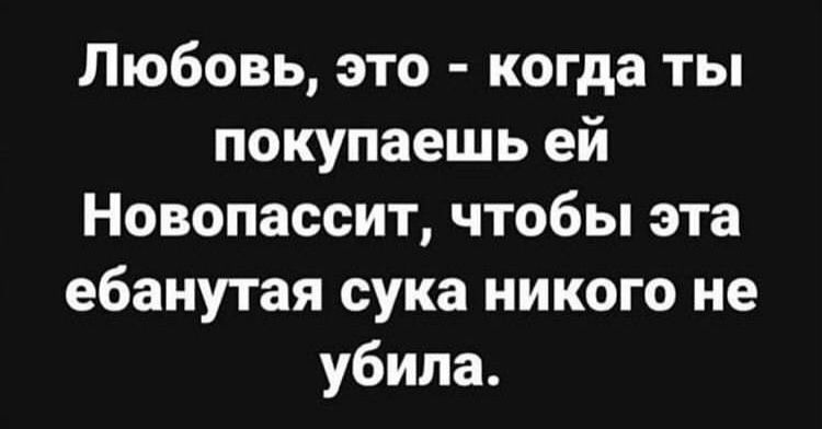 Любовь, это - когда ты покупаешь ей Новопассит, чтобы эта ебанутая сука никого не убила.