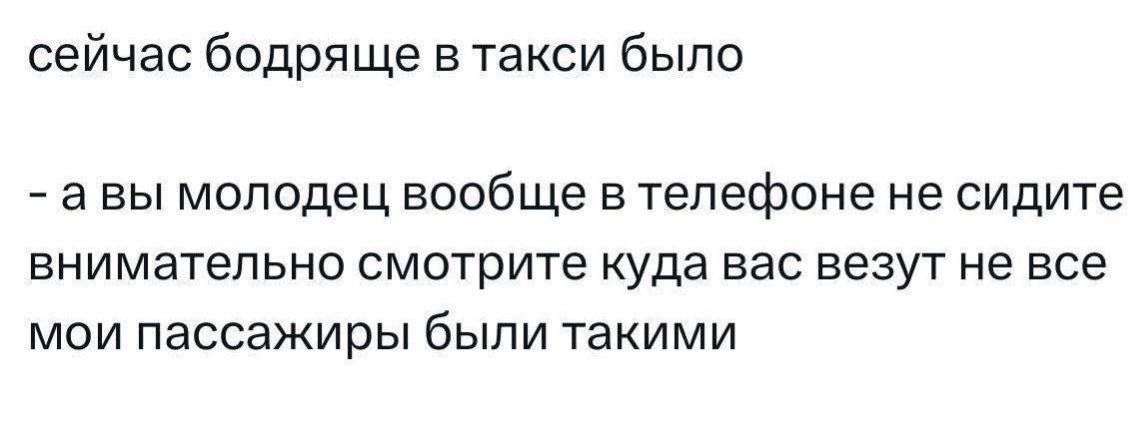 сейчас бродяще в такси было
- а вы молодец вообще в телефоне не сидите внимательно смотрите куда вас везут не все мои пассажиры были такими