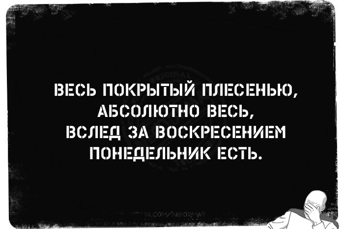 ВЕСЬ ПОКРЫТЫЙ ПЛЕСЕНЬЮ, АБСОЛЮТНО ВЕСЬ, ВСЛЕД ЗА ВОСКРЕСЕНИЕМ ПОНЕДЕЛЬНИК ЕСТЬ.