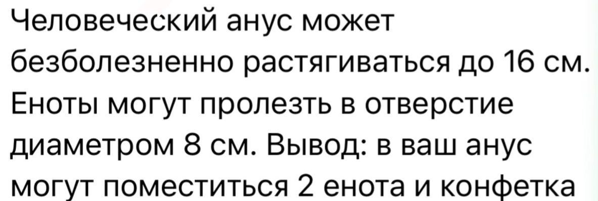 Человеческий анус может безболезненно растягиваться до 16 см. Еноты могут пролезть в отверстие диаметром 8 см. Вывод: в ваш анус могут поместиться 2 енота и конфетка.