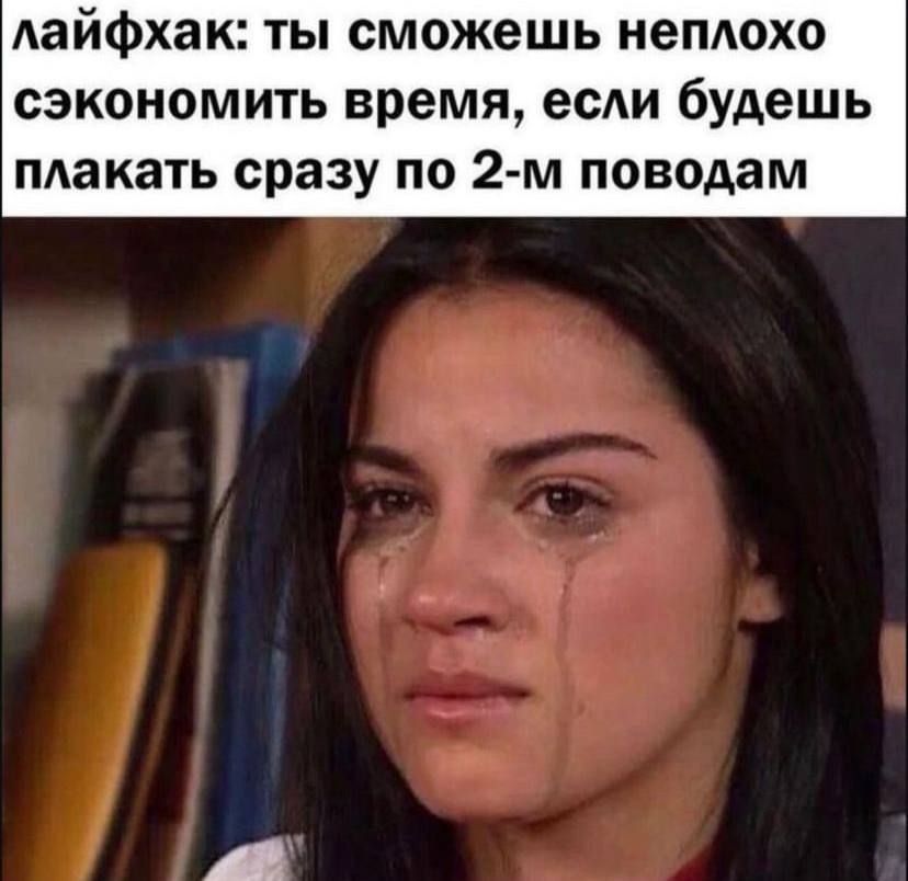 лайфхак: ты сможешь неплохо сэкономить время, если будешь плакать сразу по 2-м поводам