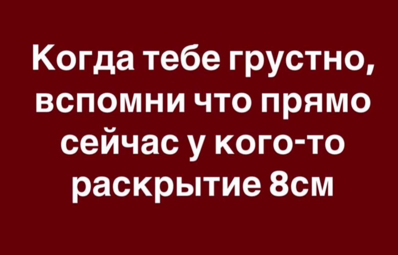 Когда тебе грустно, вспомни что прямо сейчас у кого-то раскрытие 8см
