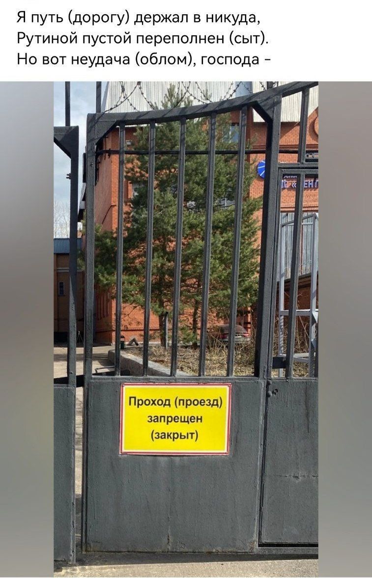 Я путь (дорогу) держал в никуда, Рутинной пустой переполнен (сыт). Но вот неудача (облом), господа - Проход (проезд) запрещен (закрыт)