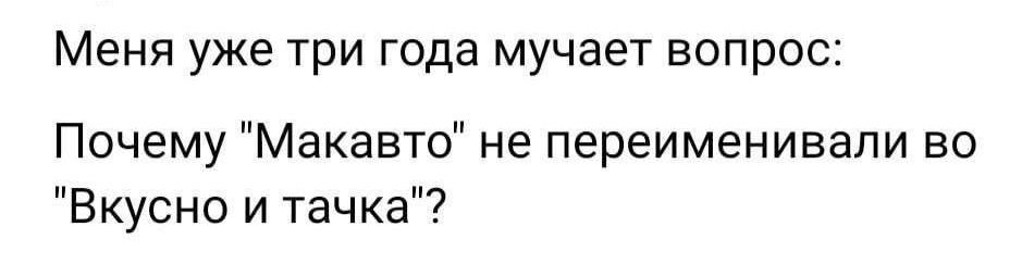 Меня уже три года мучает вопрос:
Почему 'МакАвто' не переименовали во 'Вкусно и точка'?