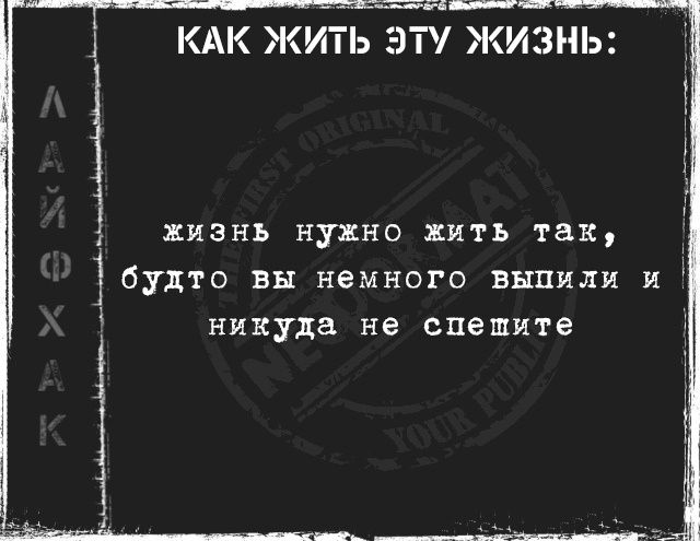 КАК ЖИТЬ ЭТУ ЖИЗНЬ:
жизнь нужно жить так, будто вы немного вышли и никуда не спешите