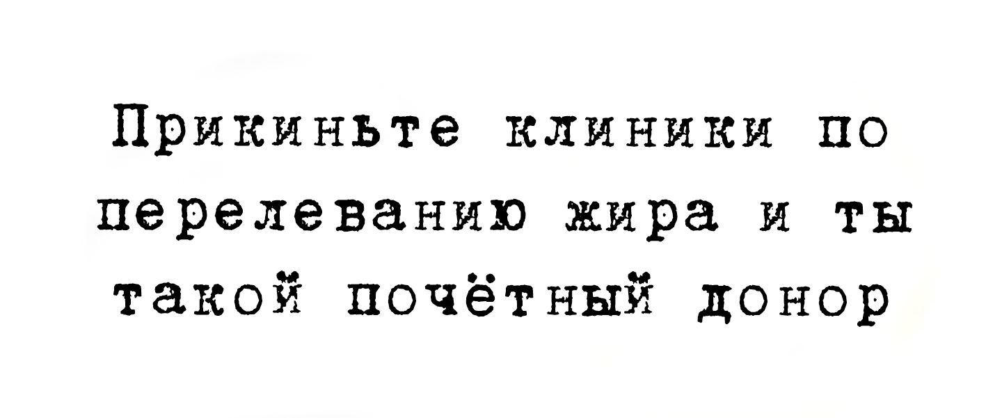 Прикиньте клиники по переливанию жира и ты такой почётный донор