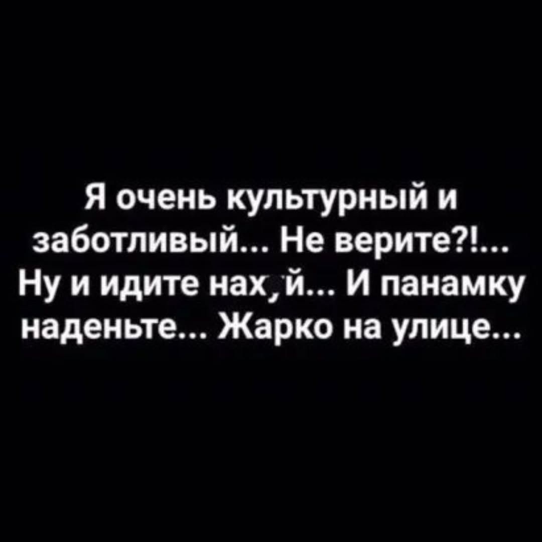 Я очень культурный и заботливый... Не верите?!... Ну и идите нах, й... И панамку наденьте... Жарко на улице...