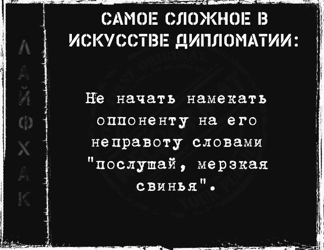 САМОЕ СЛОЖНОЕ В ИСКУССТВЕ ДИПЛОМАТИИ:
Не начать намекать оппоненту на его неподработу словами 