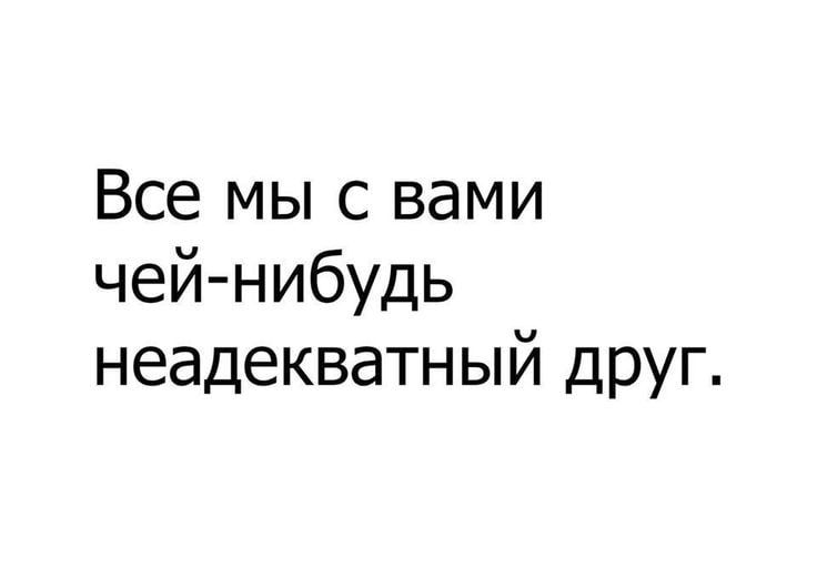 Все мы с вами чей-нибудь неадекватный друг.