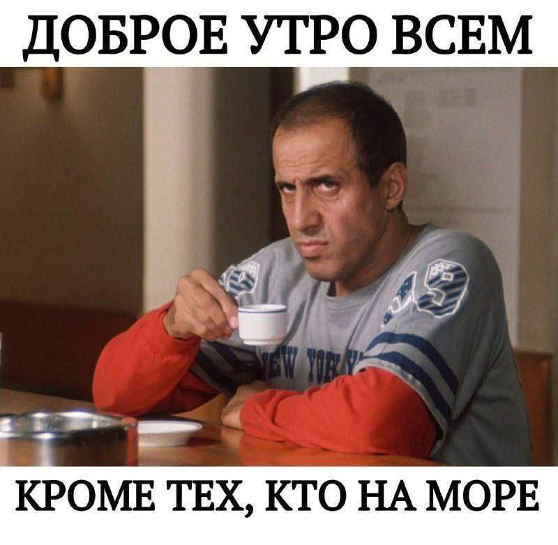 ДОБРОЕ УТРО ВСЕМ КРОМЕ ТЕХ, КТО НА МОРЕ